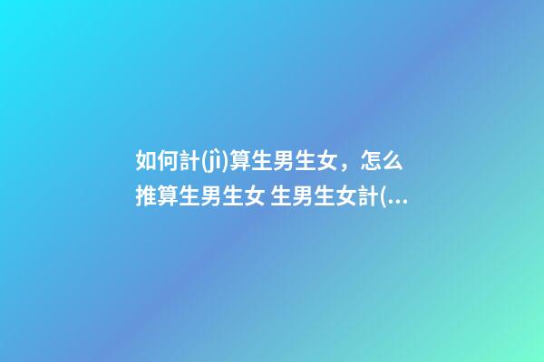 如何計(jì)算生男生女，怎么推算生男生女 生男生女計(jì)算公式這七種方法你都試了嗎？-第1張-觀點(diǎn)-玄機(jī)派